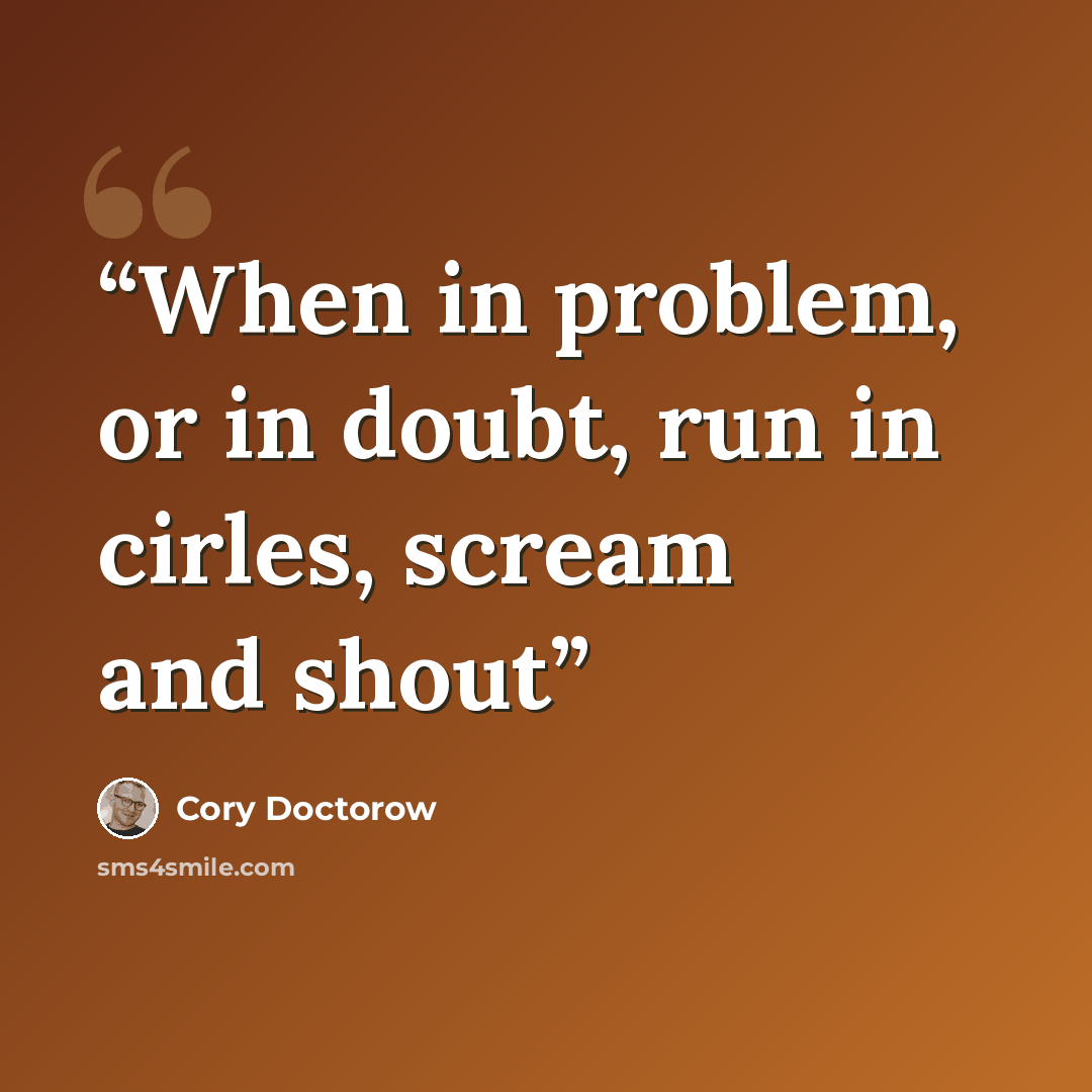 “When in problem, or in doubt, run in cirles, scream and shout” quote by Cory Doctorow