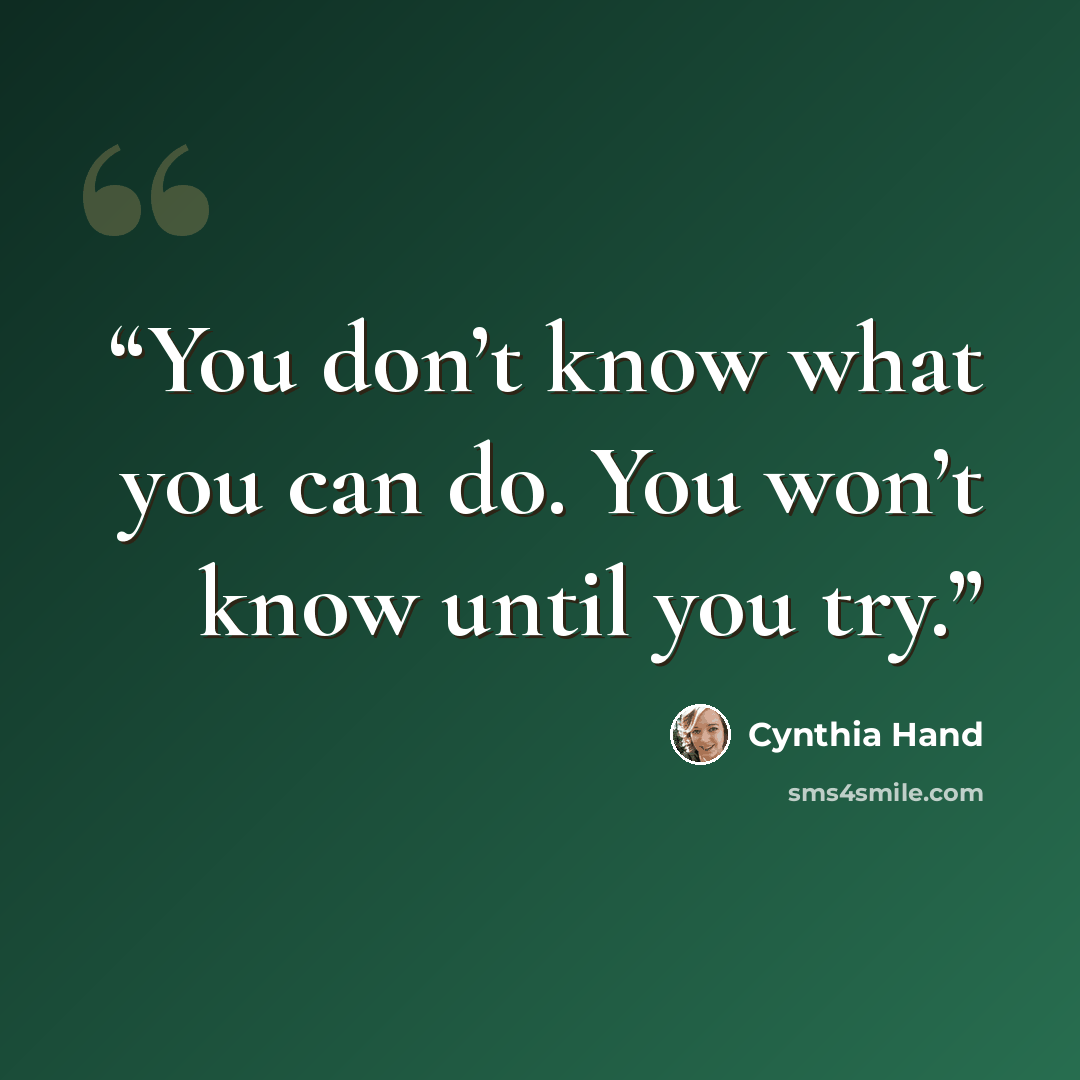 “You don’t know what you can do. You won’t know until you try.” quote by Cynthia Hand