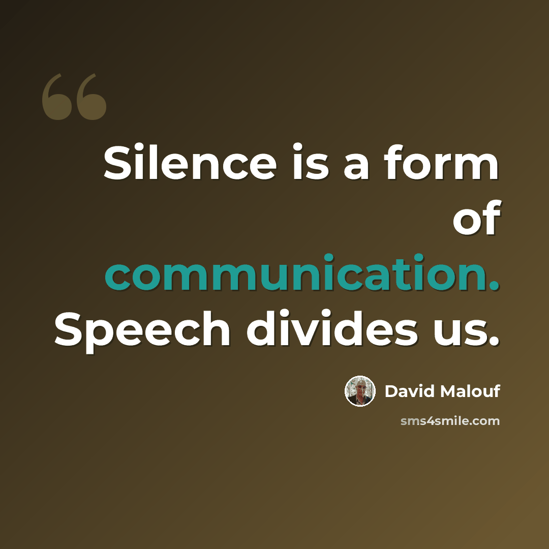 “Silence is a form of communication. Speech divides us.” quote by David Malouf