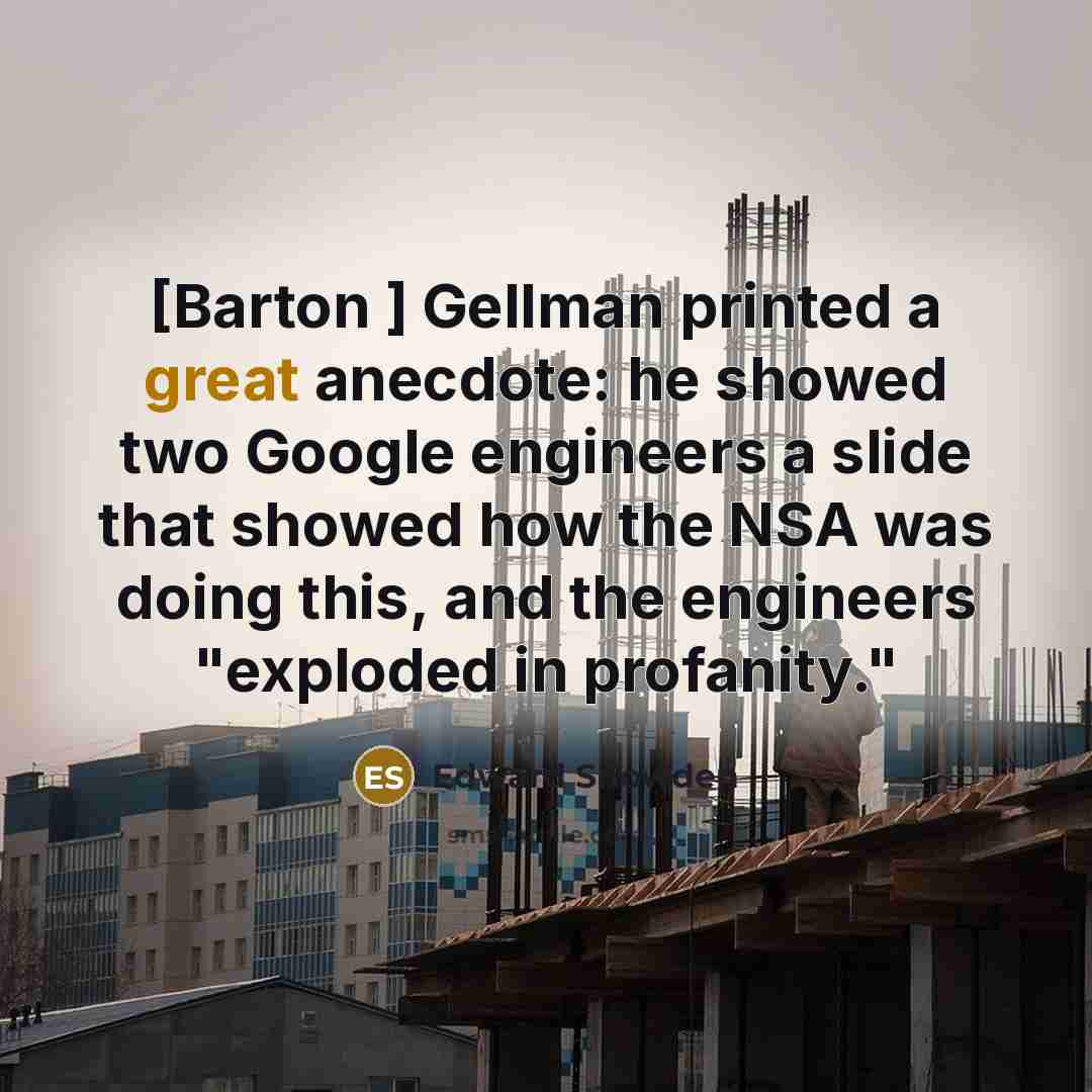 “[Barton ] Gellman printed a great anecdote: he showed two Google engineers a slide that showed how the NSA was doing this, and the engineers "exploded in profanity."” quote by Edward Snowden