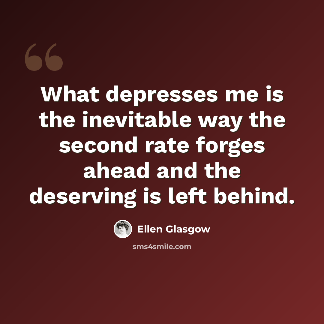 “What depresses me is the inevitable way the second rate forges ahead and the deserving is left behind.” quote by Ellen Glasgow