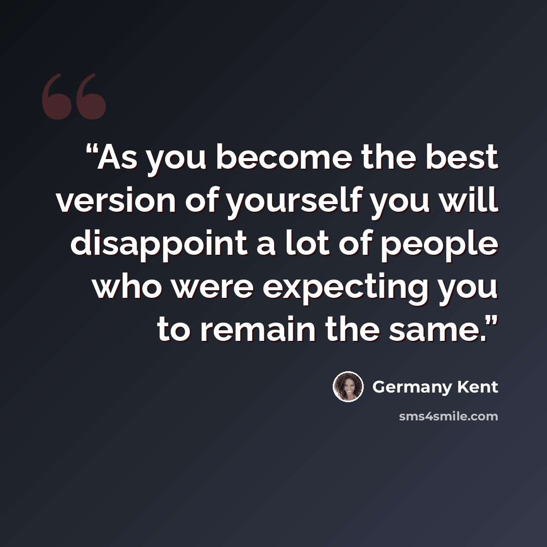 “As you become the best version of yourself you will disappoint a lot of people who were expecting you to remain the same.” quote by Germany Kent