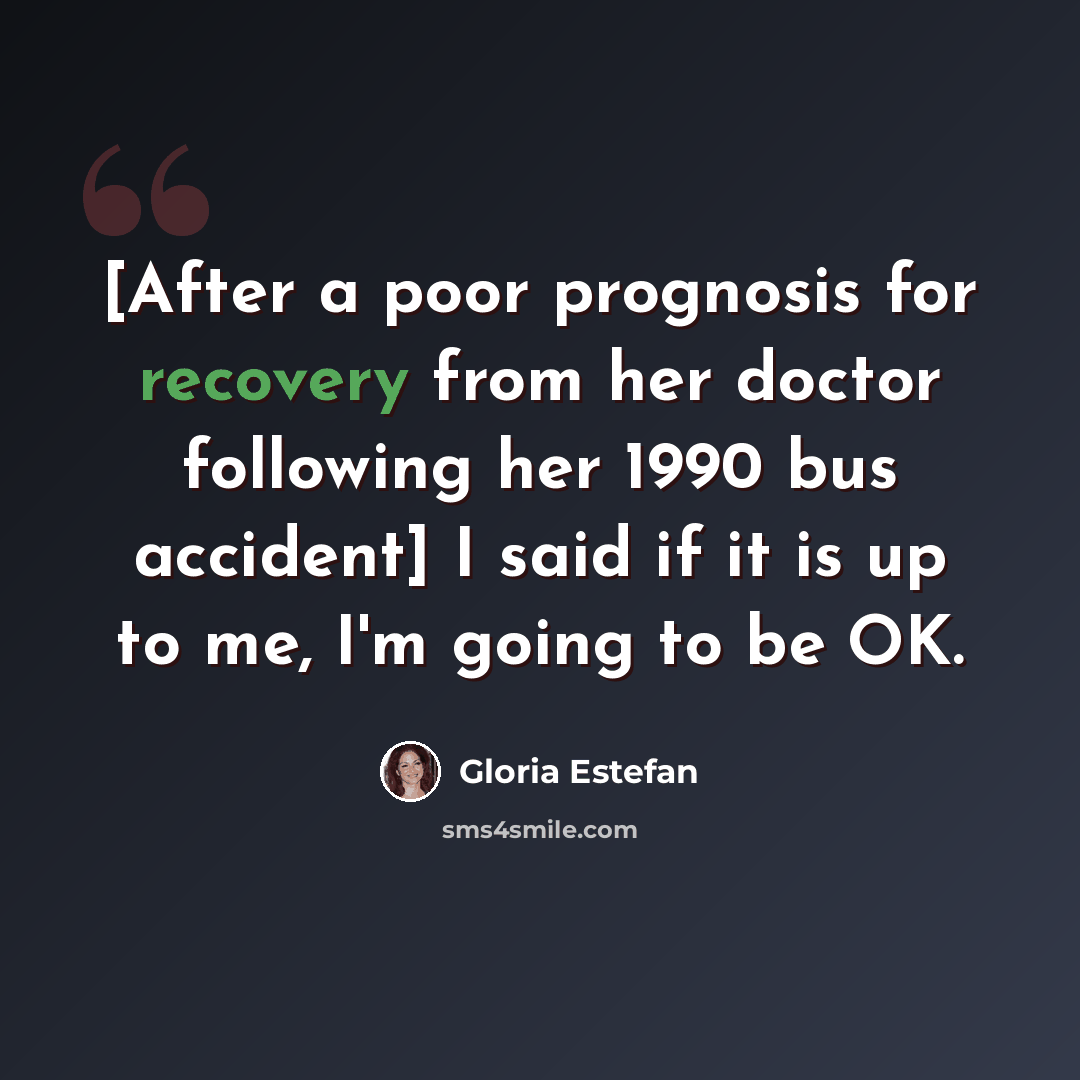 “[After a poor prognosis for recovery from her doctor following her 1990 bus accident] I said if it is up to me, I'm going to be OK.” quote by Gloria Estefan