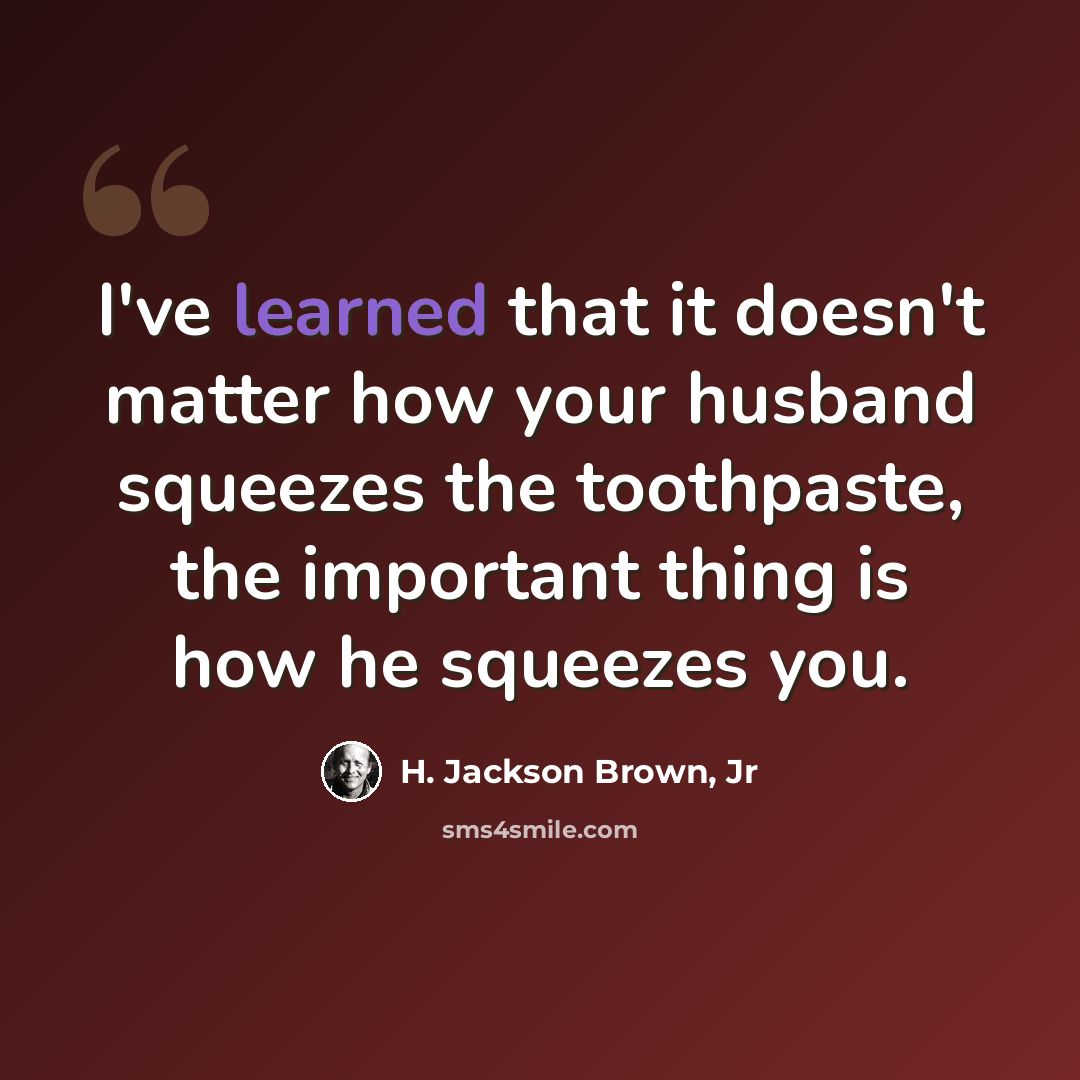 “I've learned that it doesn't matter how your husband squeezes the toothpaste, the important thing is how he squeezes you.” quote by H. Jackson Brown, Jr