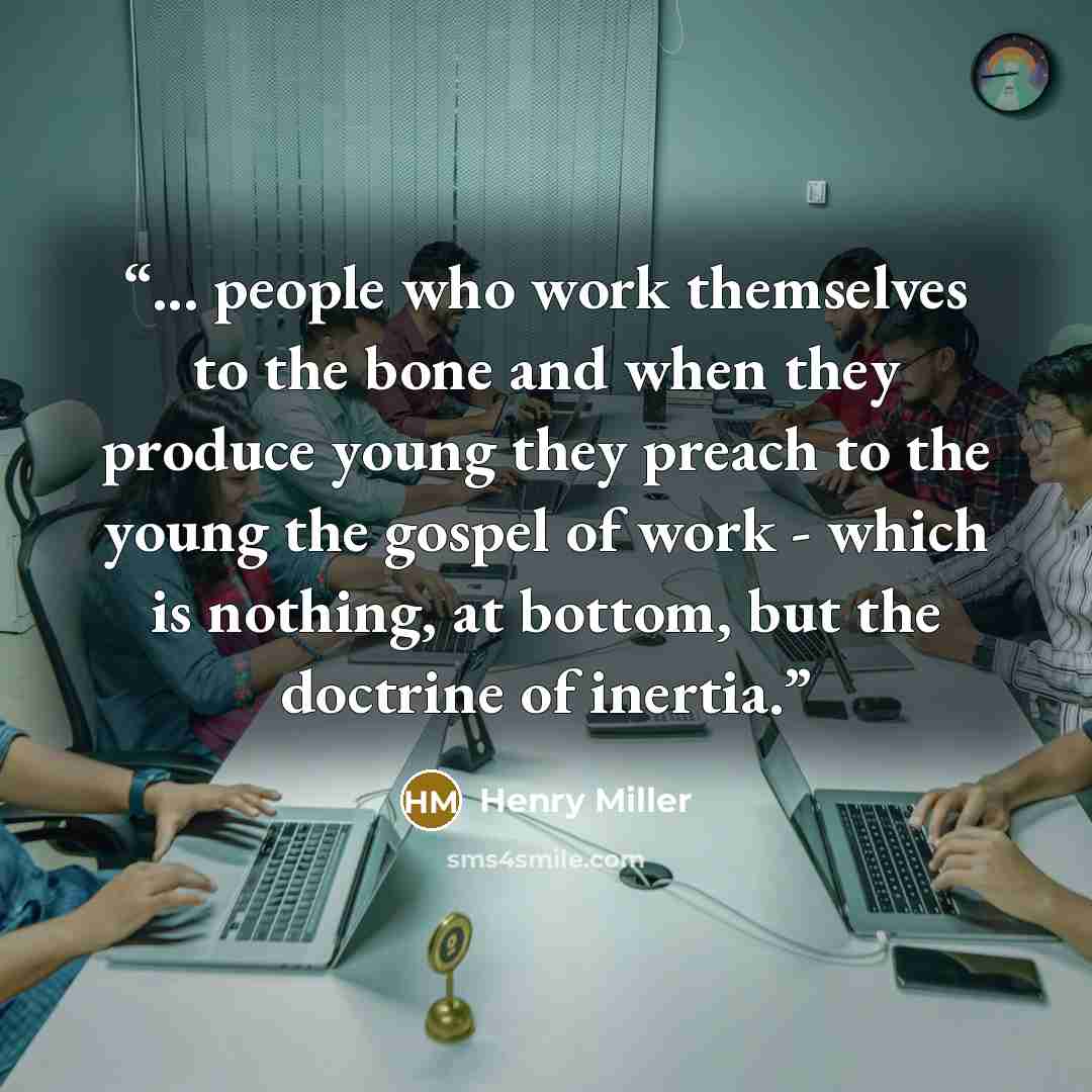 “... people who work themselves to the bone and when they produce young they preach to the young the gospel of work - which is nothing, at bottom, but the doctrine of inertia.” quote by Henry Miller