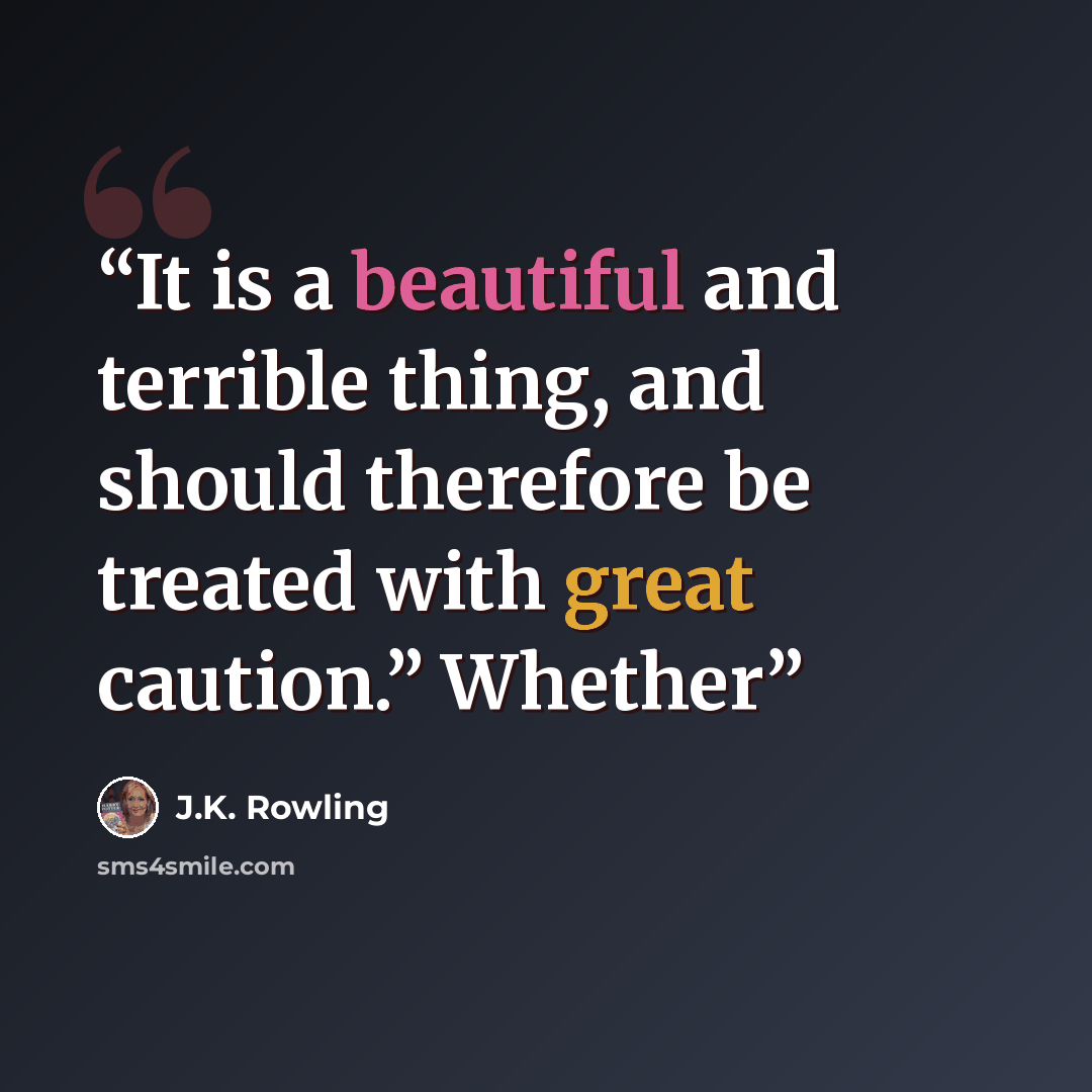 “It is a beautiful and terrible thing, and should therefore be treated with great caution.” Whether” quote by J.K. Rowling