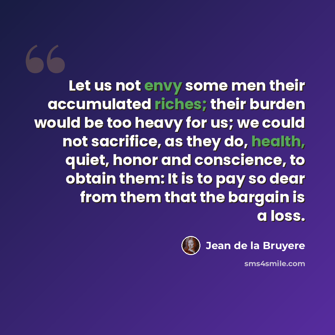 “Let us not envy some men their accumulated riches; their burden would be too heavy for us; we could not sacrifice, as they do, health, quiet, honor and conscience, to obtain them: It is to pay so dear from them that the bargain is a loss.” quote by Jean de la Bruyere