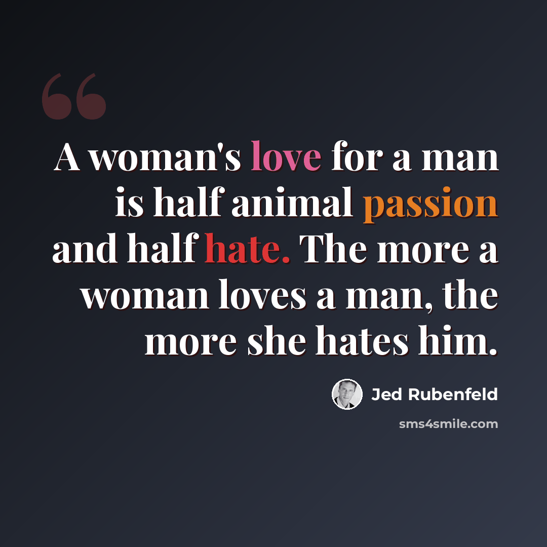“A woman's love for a man is half animal passion and half hate. The more a woman loves a man, the more she hates him.” quote by Jed Rubenfeld