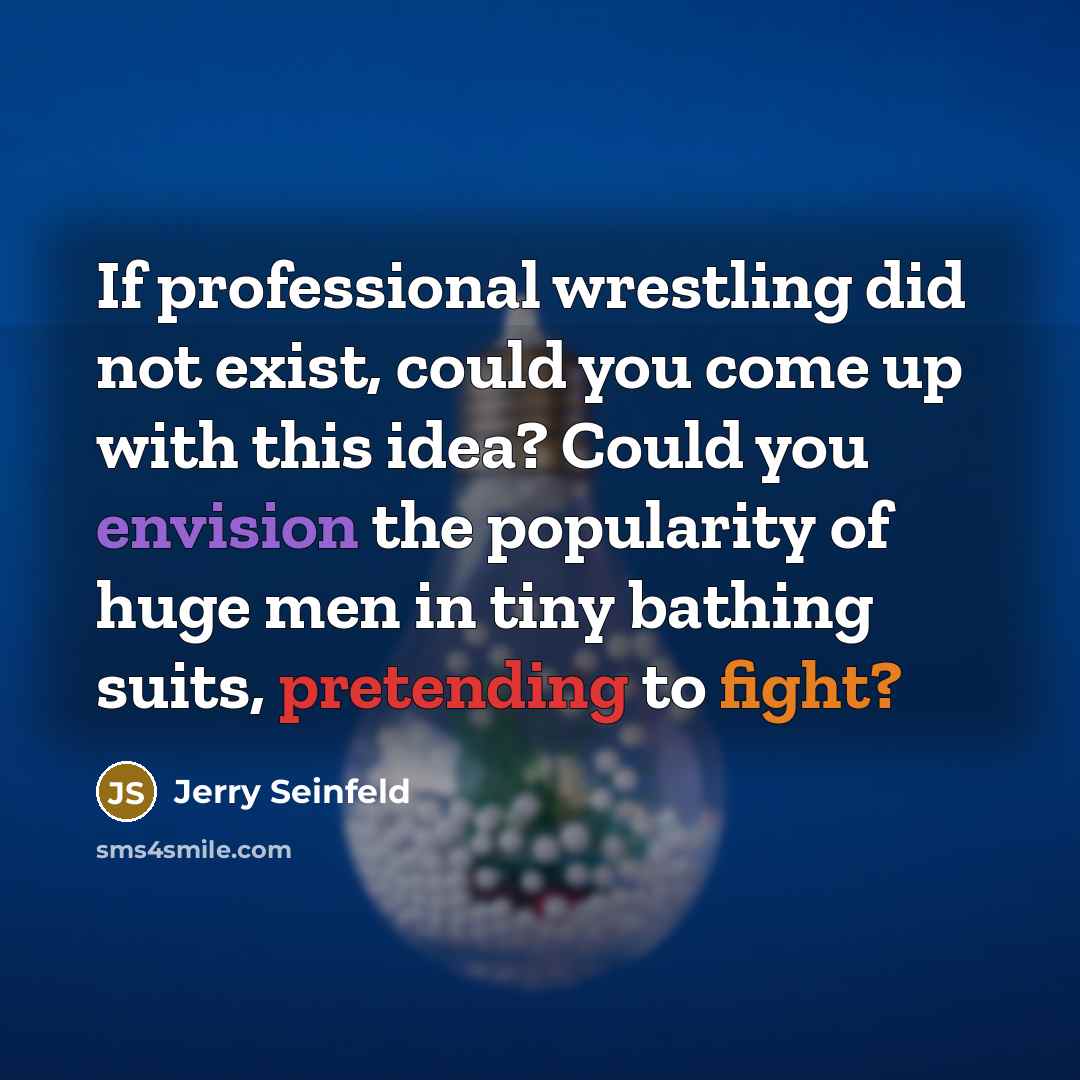 “If professional wrestling did not exist, could you come up with this idea? Could you envision the popularity of huge men in tiny bathing suits, pretending to fight?” quote by Jerry Seinfeld