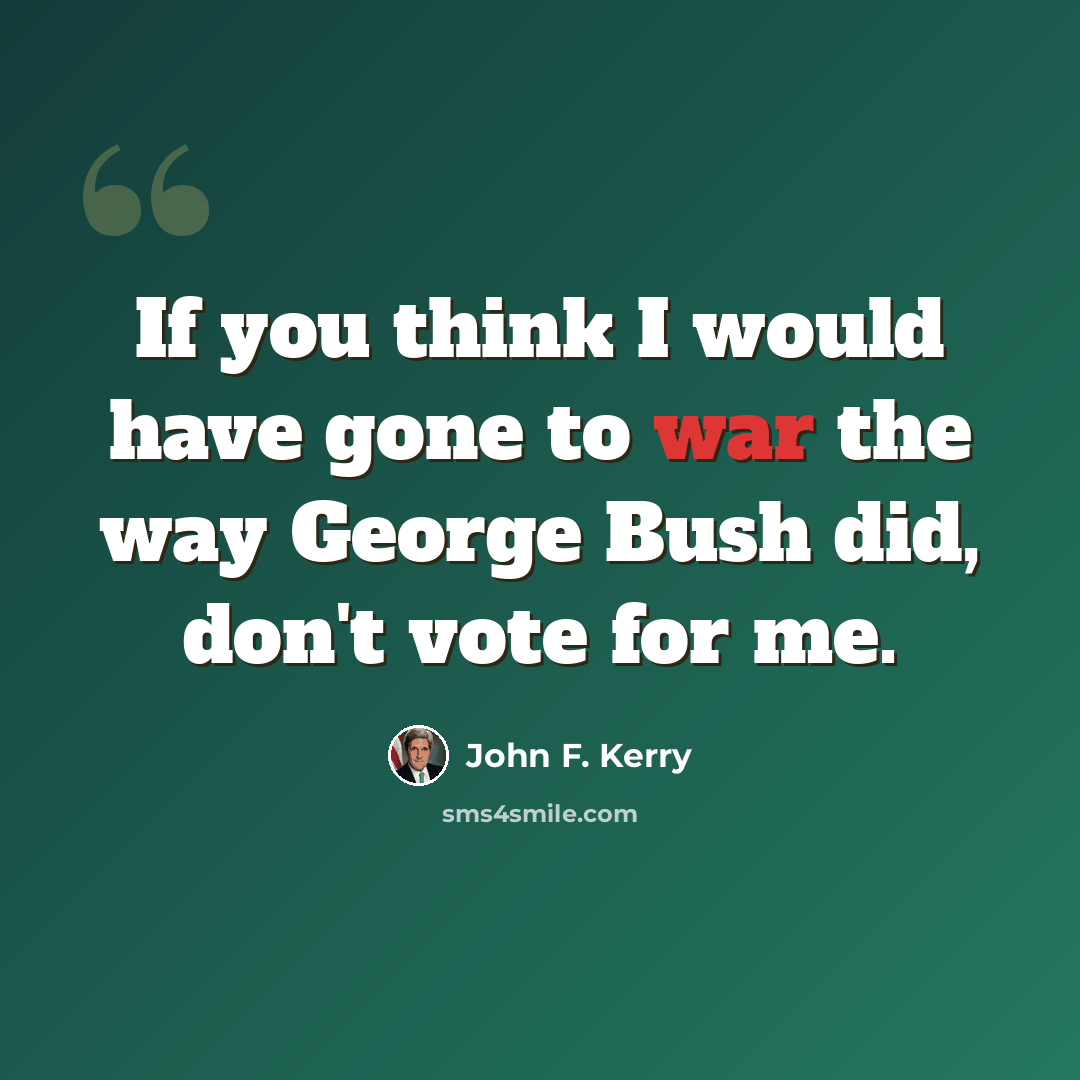 “If you think I would have gone to war the way George Bush did, don't vote for me.” quote by John F. Kerry