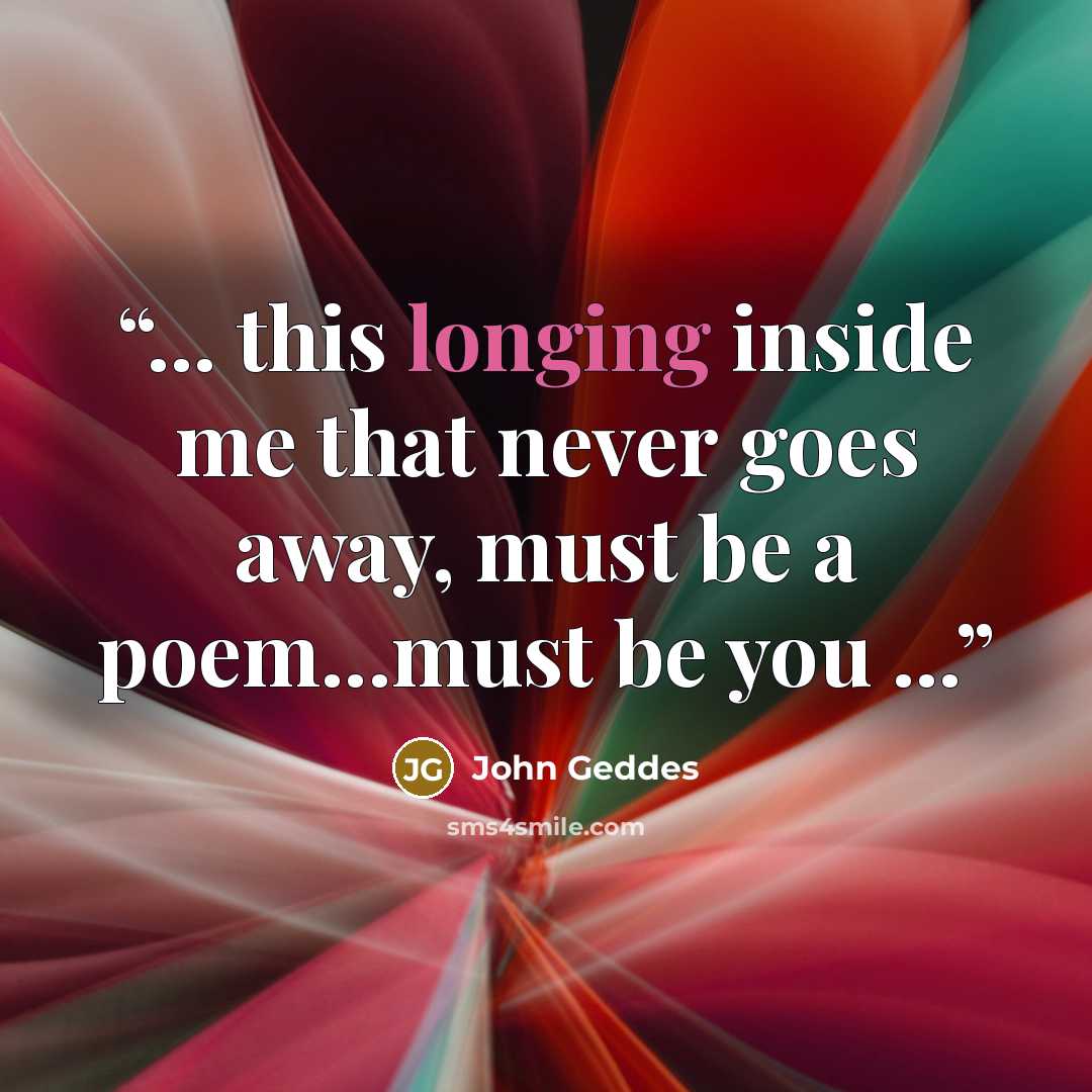 “... this longing inside me that never goes away, must be a poem...must be you ...” quote by John Geddes