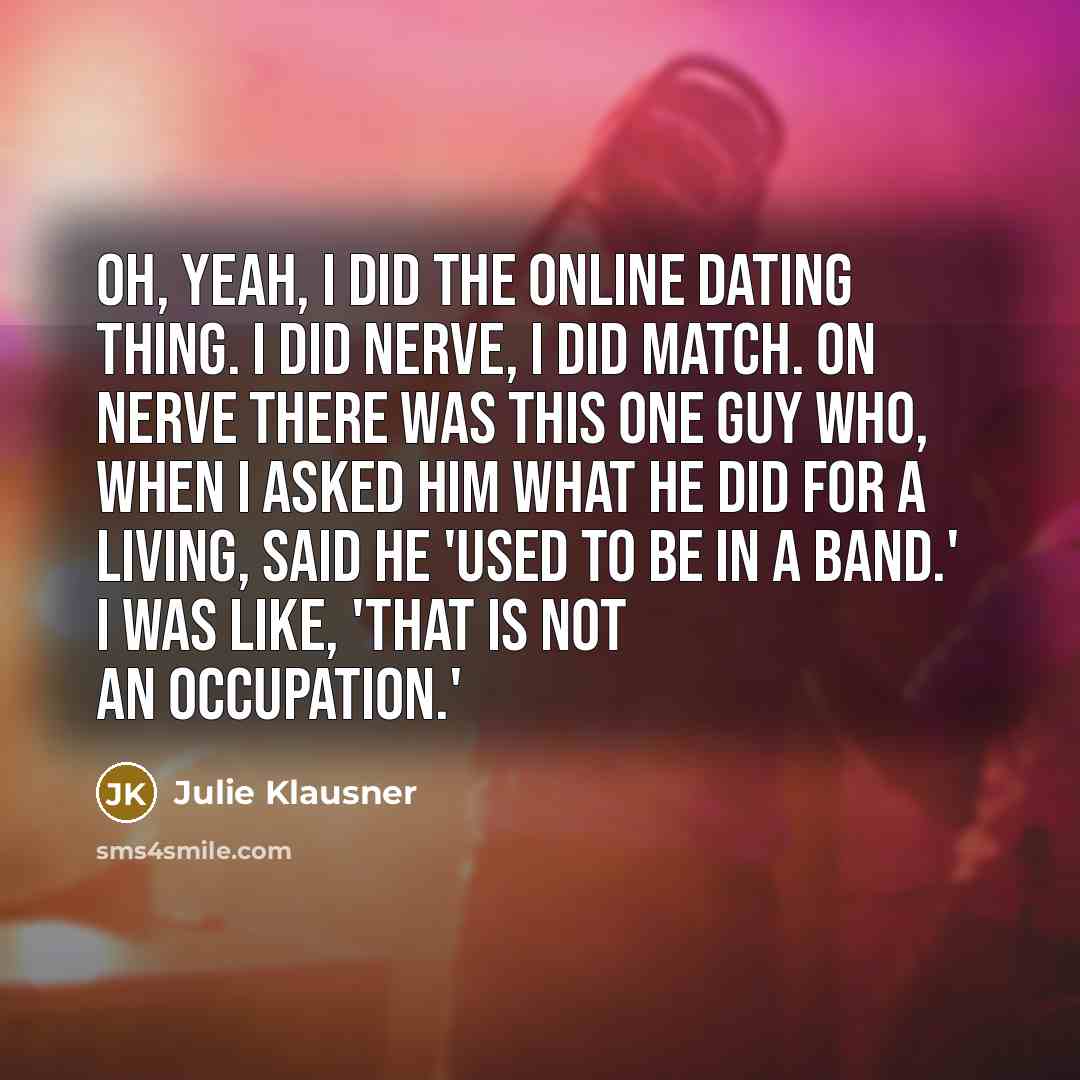 “Oh, yeah, I did the online dating thing. I did Nerve, I did Match. On Nerve there was this one guy who, when I asked him what he did for a living, said he 'used to be in a band.' I was like, 'That is not an occupation.'” quote by Julie Klausner