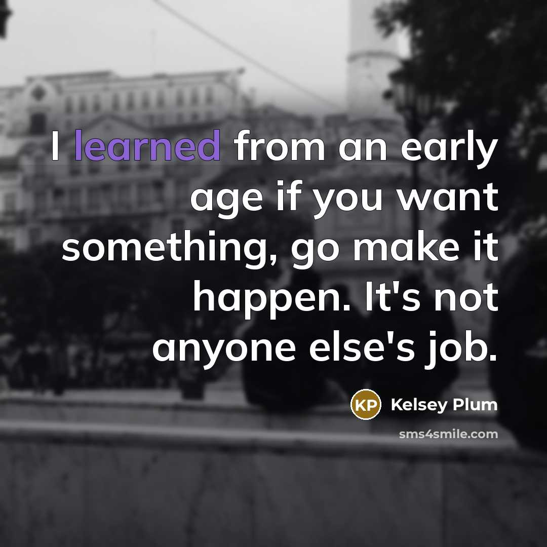 “I learned from an early age if you want something, go make it happen. It's not anyone else's job.” quote by Kelsey Plum