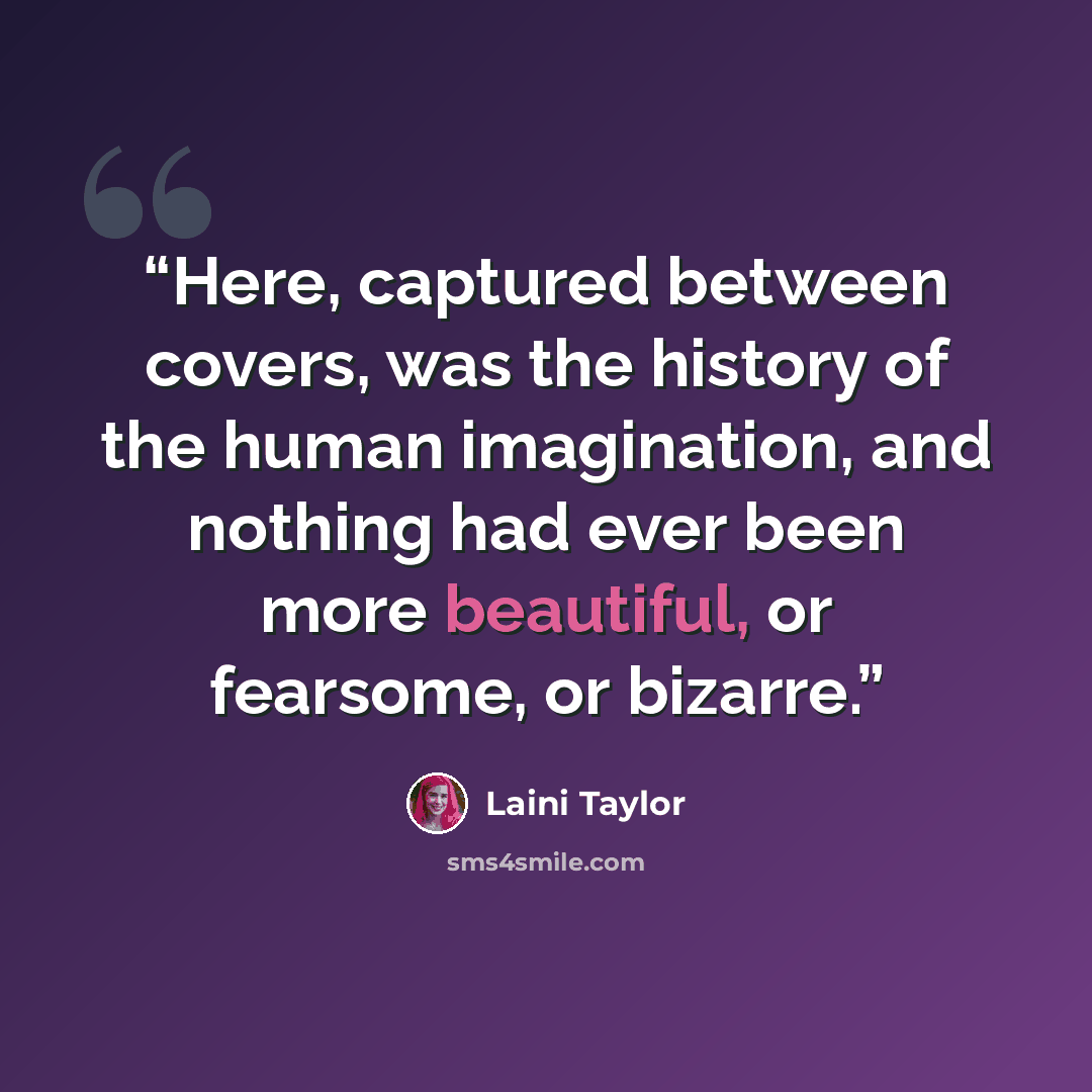 “Here, captured between covers, was the history of the human imagination, and nothing had ever been more beautiful, or fearsome, or bizarre.” quote by Laini Taylor