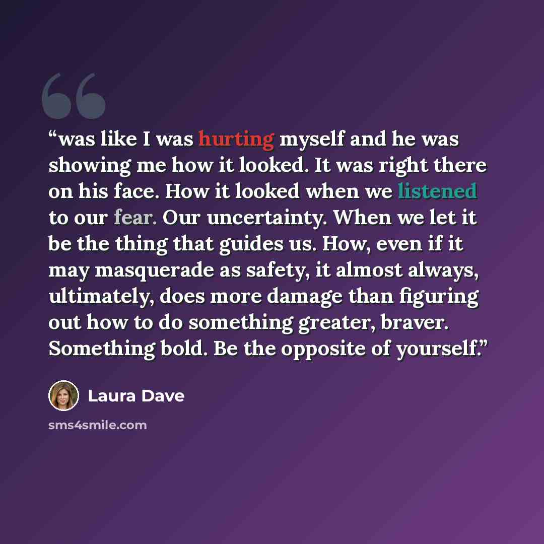 “was like I was hurting myself and he was showing me how it looked. It was right there on his face. How it looked when we listened to our fear. Our uncertainty. When we let it be the thing that guides us. How, even if it may masquerade as safety, it almost always, ultimately, does more damage than…” quote by Laura Dave