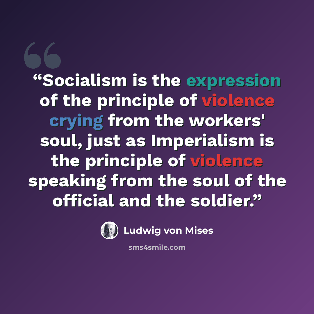 “Socialism is the expression of the principle of violence crying from the workers' soul, just as Imperialism is the principle of violence speaking from the soul of the official and the soldier.” quote by Ludwig von Mises