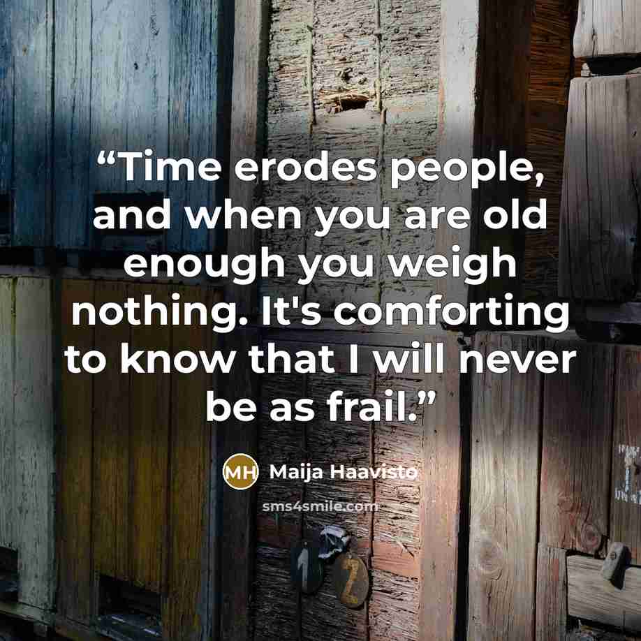 “Time erodes people, and when you are old enough you weigh nothing. It's comforting to know that I will never be as frail.” quote by Maija Haavisto