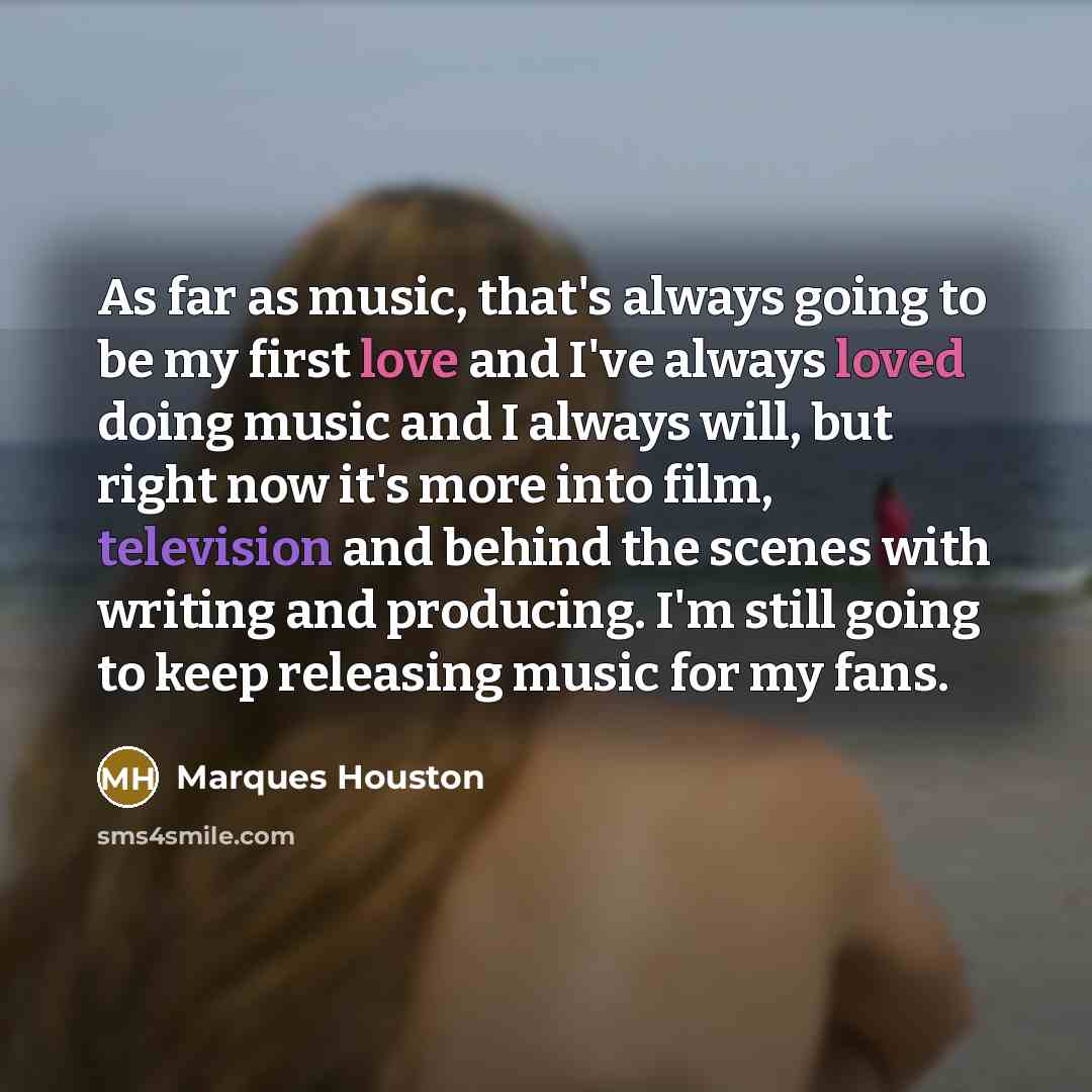 “As far as music, that's always going to be my first love and I've always loved doing music and I always will, but right now it's more into film, television and behind the scenes with writing and producing. I'm still going to keep releasing music for my fans.” quote by Marques Houston