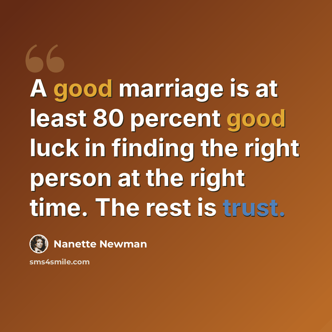 “A good marriage is at least 80 percent good luck in finding the right person at the right time. The rest is trust.” quote by Nanette Newman