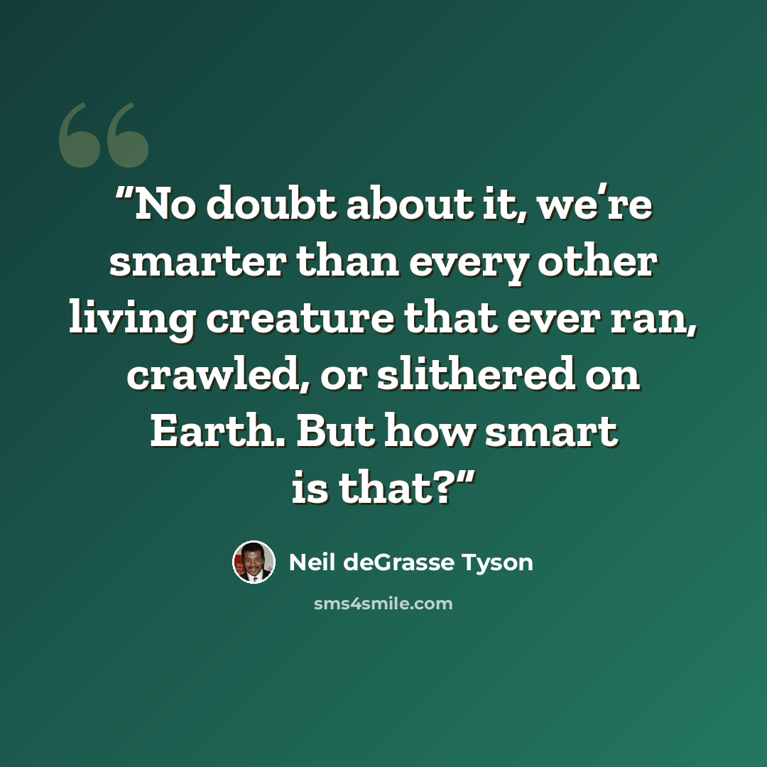 “No doubt about it, we’re smarter than every other living creature that ever ran, crawled, or slithered on Earth. But how smart is that?” quote by Neil deGrasse Tyson