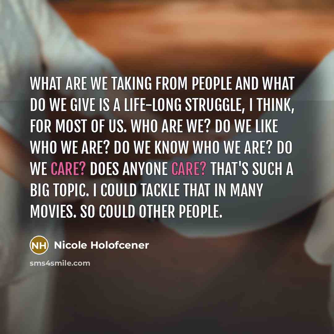 “What are we taking from people and what do we give is a life-long struggle, I think, for most of us. Who are we? Do we like who we are? Do we know who we are? Do we care? Does anyone care? That's such a big topic. I could tackle that in many movies. So could other people.” quote by Nicole Holofcener