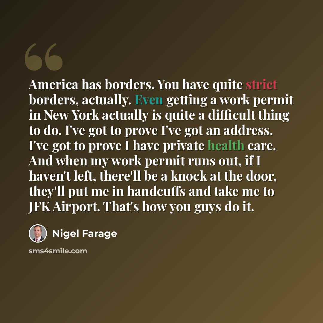 “America has borders. You have quite strict borders, actually. Even getting a work permit in New York actually is quite a difficult thing to do. I've got to prove I've got an address. I've got to prove I have private health care. And when my work permit runs out, if I haven't left, there'll be a…” quote by Nigel Farage