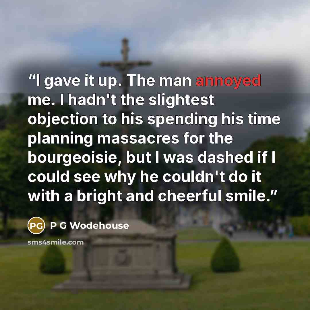 “I gave it up. The man annoyed me. I hadn't the slightest objection to his spending his time planning massacres for the bourgeoisie, but I was dashed if I could see why he couldn't do it with a bright and cheerful smile.” quote by P G Wodehouse