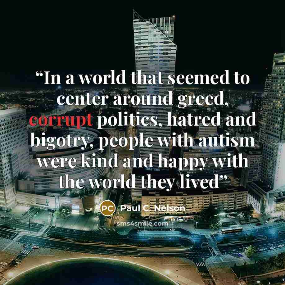 “In a world that seemed to center around greed, corrupt politics, hatred and bigotry, people with autism were kind and happy with the world they lived” quote by Paul C. Nelson