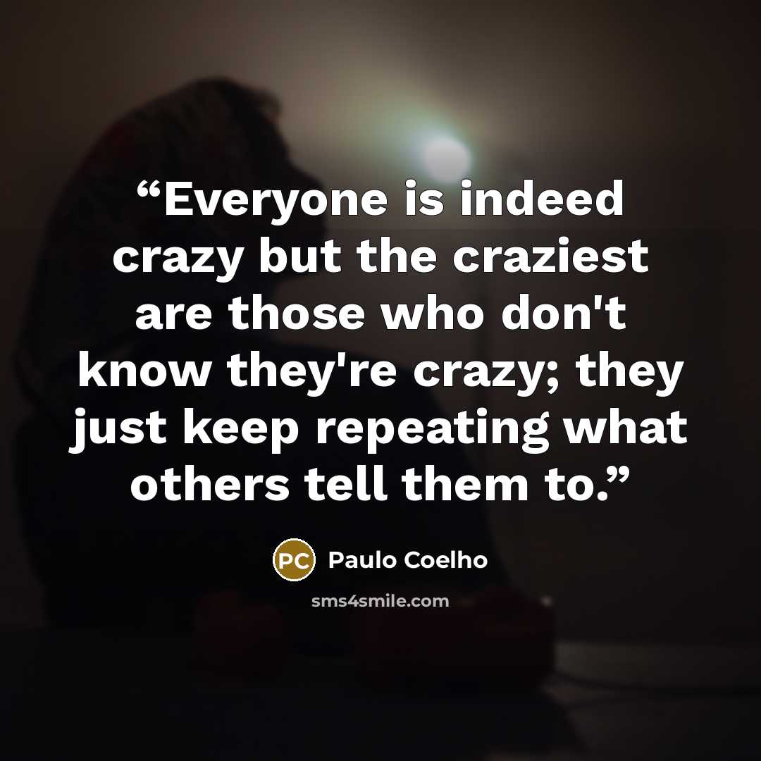“Everyone is indeed crazy but the craziest are those who don't know they're crazy; they just keep repeating what others tell them to.” quote by Paulo Coelho
