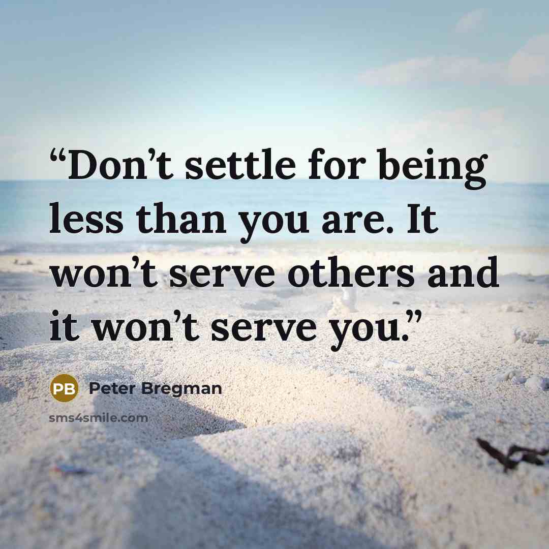 “Don’t settle for being less than you are. It won’t serve others and it won’t serve you.” quote by Peter Bregman