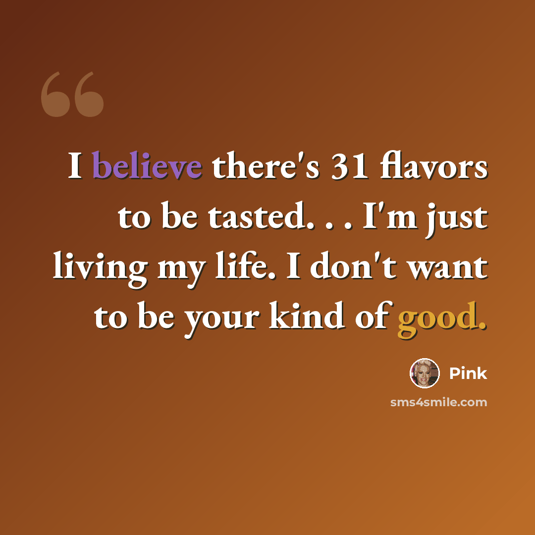 “I believe there's 31 flavors to be tasted. . . I'm just living my life. I don't want to be your kind of good.” quote by Pink