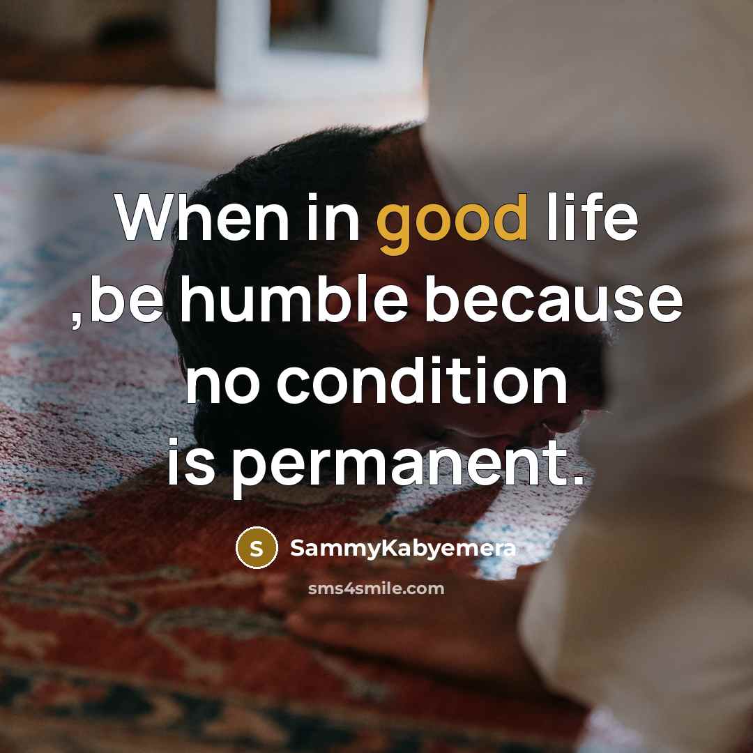“When in good life ,be humble because no condition is permanent.” quote by Sammykabyemera