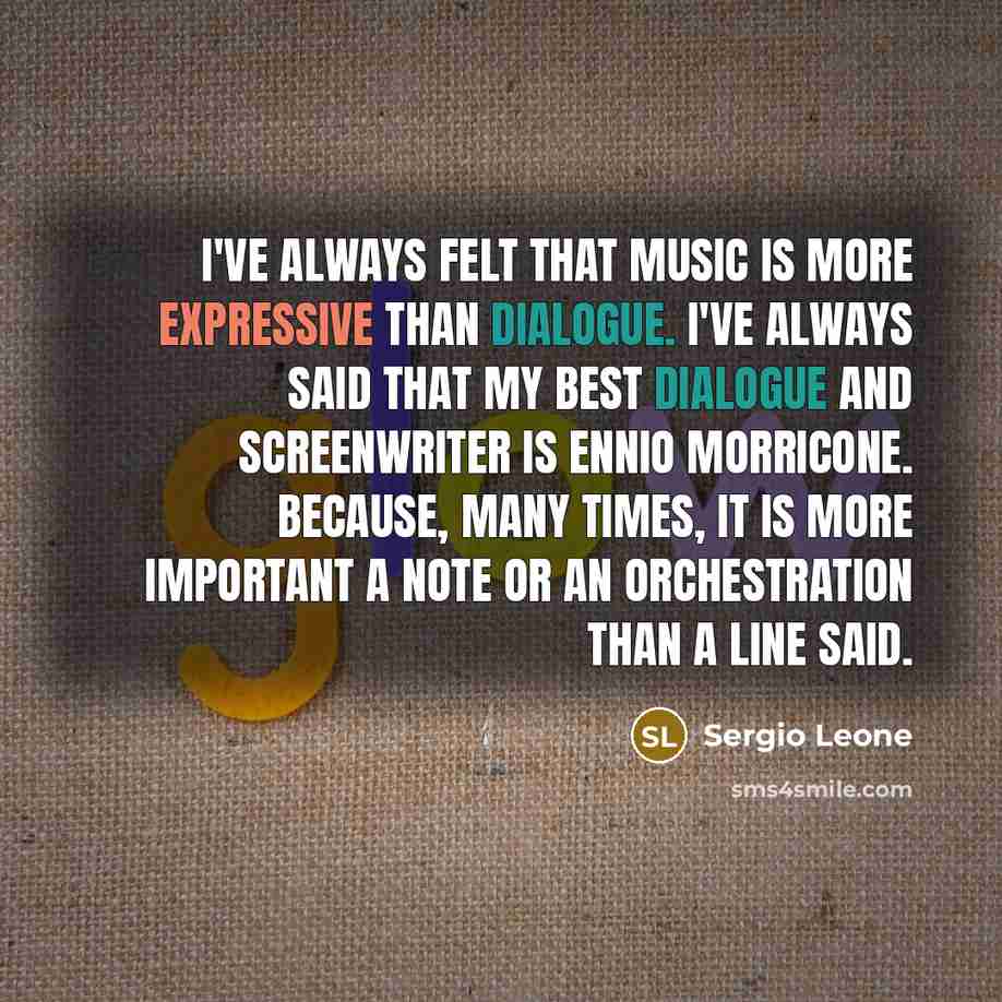 “I've always felt that music is more expressive than dialogue. I've always said that my best dialogue and screenwriter is Ennio Morricone. Because, many times, it is more important a note or an orchestration than a line said.” quote by Sergio Leone