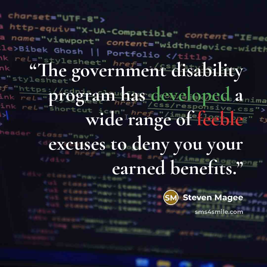 “The government disability program has developed a wide range of feeble excuses to deny you your earned benefits.” quote by Steven Magee