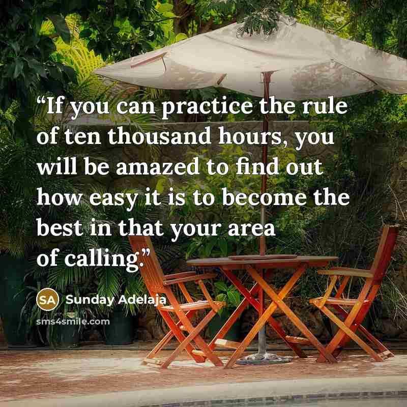“If you can practice the rule of ten thousand hours, you will be amazed to find out how easy it is to become the best in that your area of calling.” quote by Sunday Adelaja