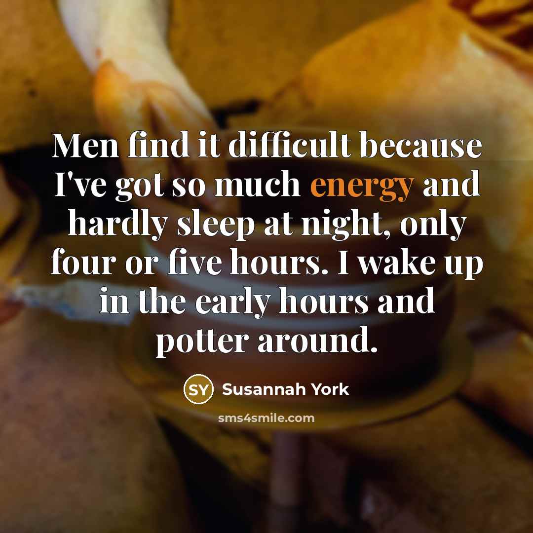 “Men find it difficult because I've got so much energy and hardly sleep at night, only four or five hours. I wake up in the early hours and potter around.” quote by Susannah York