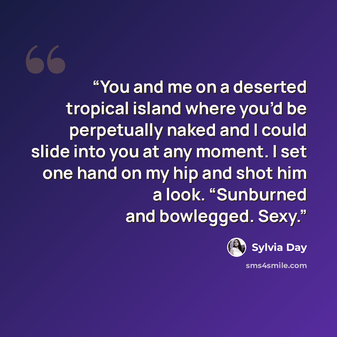 “You and me on a deserted tropical island where you’d be perpetually naked and I could slide into you at any moment. I set one hand on my hip and shot him a look. “Sunburned and bowlegged. Sexy.” quote by Sylvia Day
