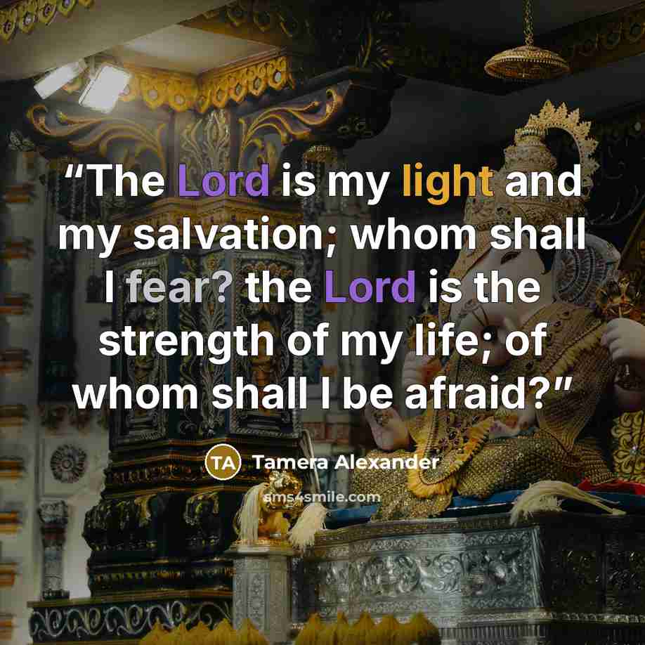 “The Lord is my light and my salvation; whom shall I fear? the Lord is the strength of my life; of whom shall I be afraid?” quote by Tamera Alexander