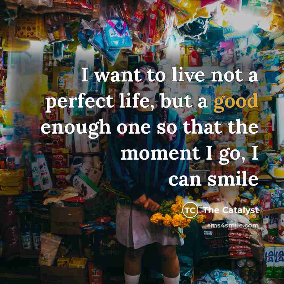 “I want to live not a perfect life, but a good enough one so that the moment I go, I can smile” quote by The Catalyst