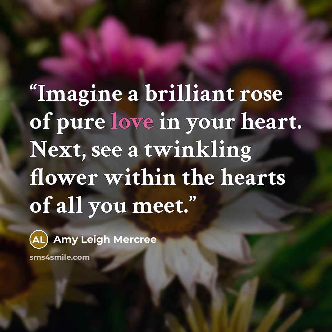 “Imagine a brilliant rose of pure love in your heart. Next, see a twinkling flower within the hearts of all you meet.” quote by Amy Leigh Mercree