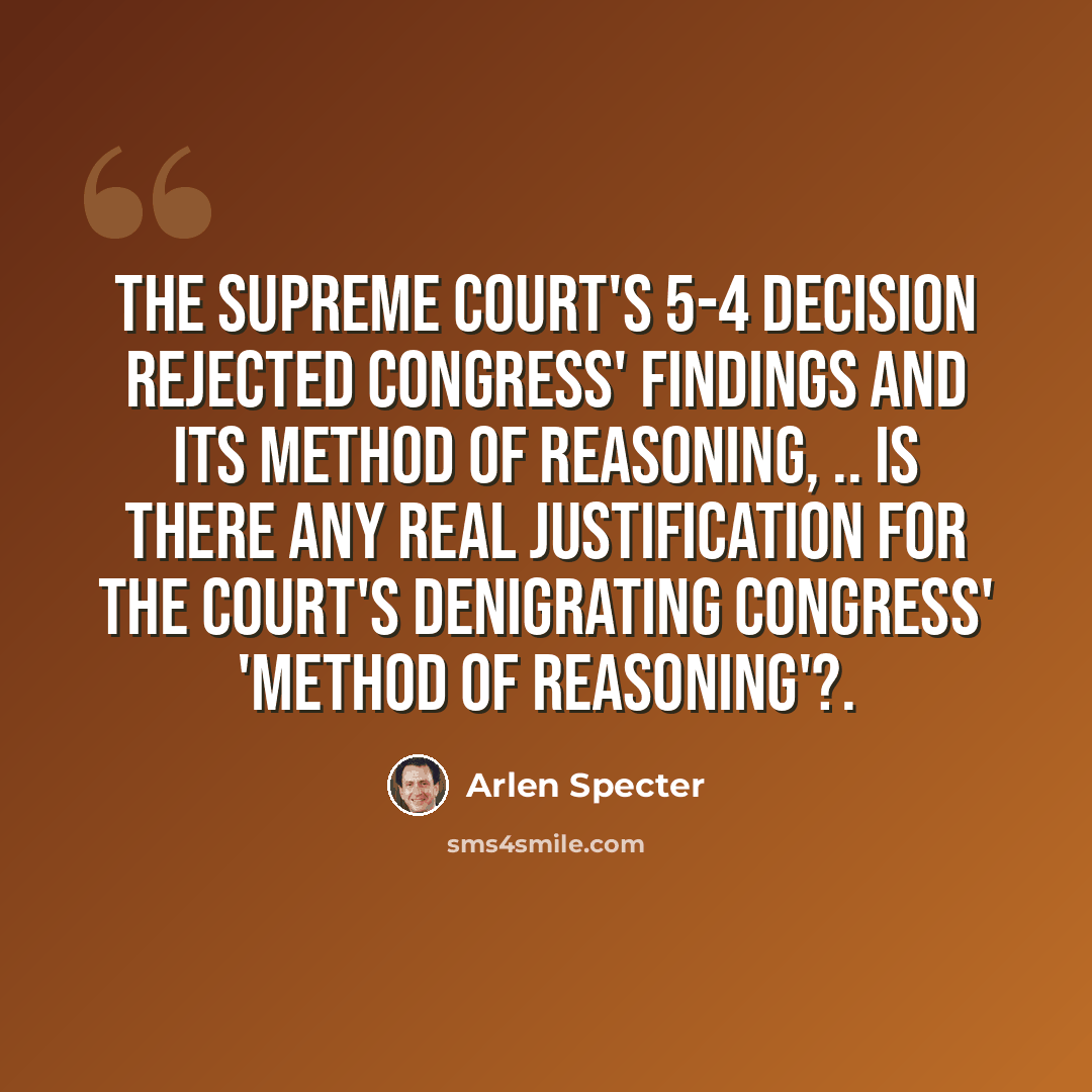 “The Supreme Court's 5-4 decision rejected Congress' findings and its method of reasoning, .. Is there any real justification for the court's denigrating Congress' 'method of reasoning'?.” quote by Arlen Specter