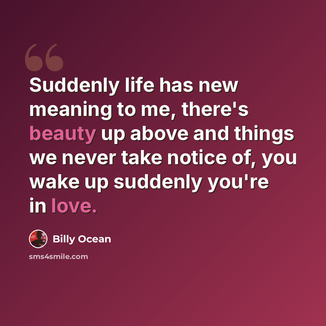 “Suddenly life has new meaning to me, there's beauty up above and things we never take notice of, you wake up suddenly you're in love.” quote by Billy Ocean
