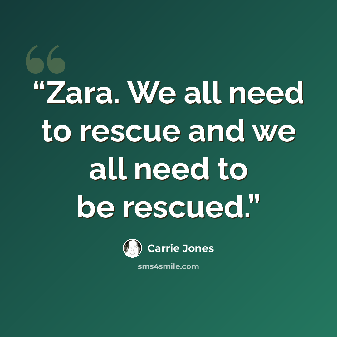 “Zara. We all need to rescue and we all need to be rescued.” quote by Carrie Jones