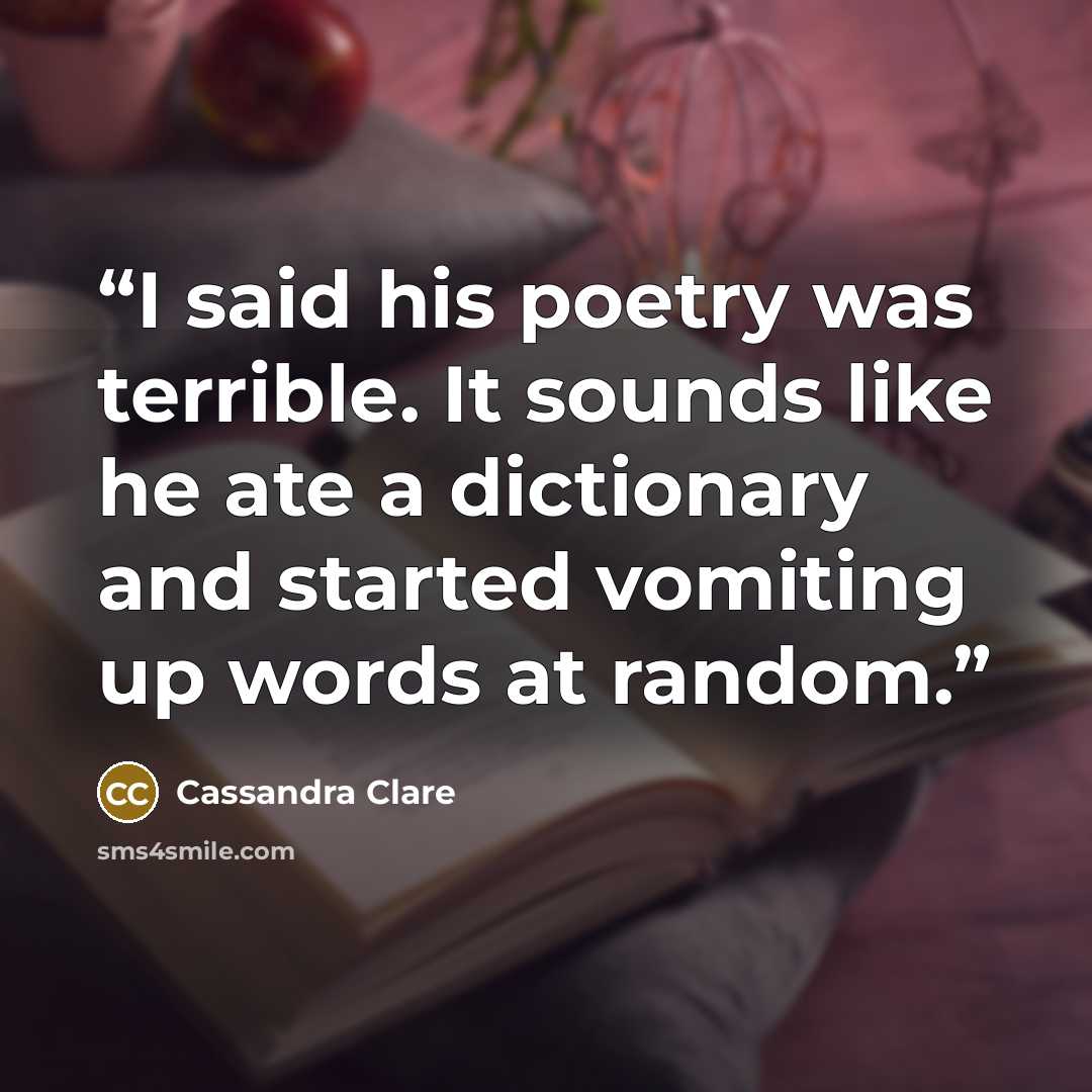 “I said his poetry was terrible. It sounds like he ate a dictionary and started vomiting up words at random.” quote by Cassandra Clare