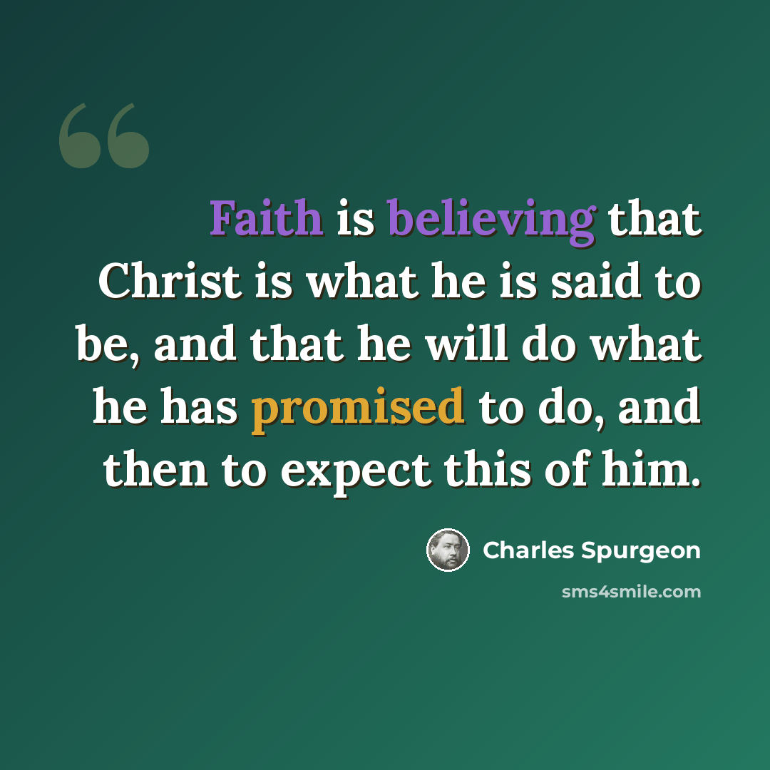 “Faith is believing that Christ is what he is said to be, and that he will do what he has promised to do, and then to expect this of him.” quote by Charles Spurgeon