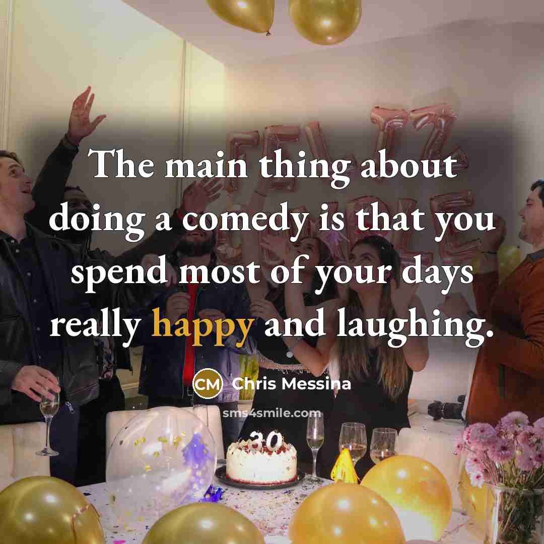 “The main thing about doing a comedy is that you spend most of your days really happy and laughing.” quote by Chris Messina