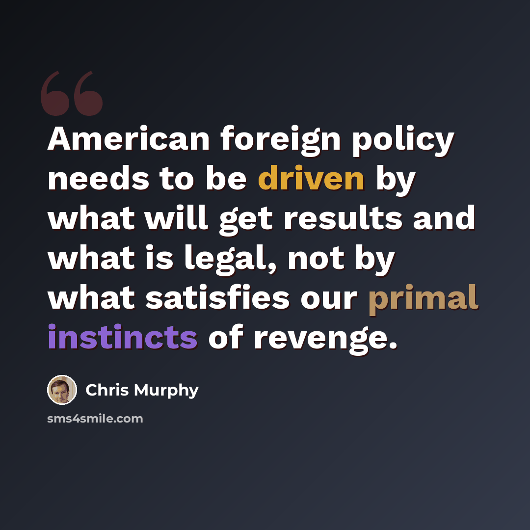 “American foreign policy needs to be driven by what will get results and what is legal, not by what satisfies our primal instincts of revenge.” quote by Chris Murphy