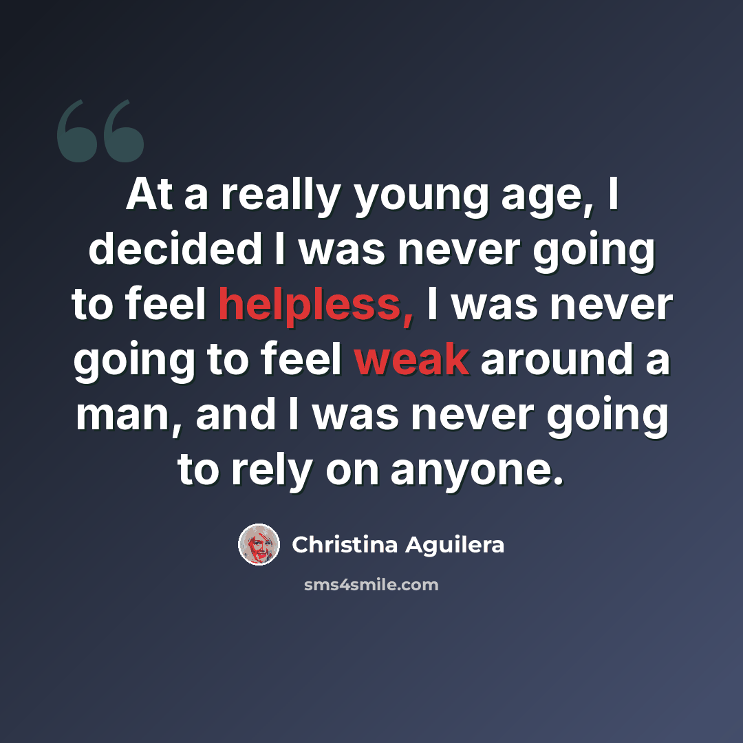 “At a really young age, I decided I was never going to feel helpless, I was never going to feel weak around a man, and I was never going to rely on anyone.” quote by Christina Aguilera