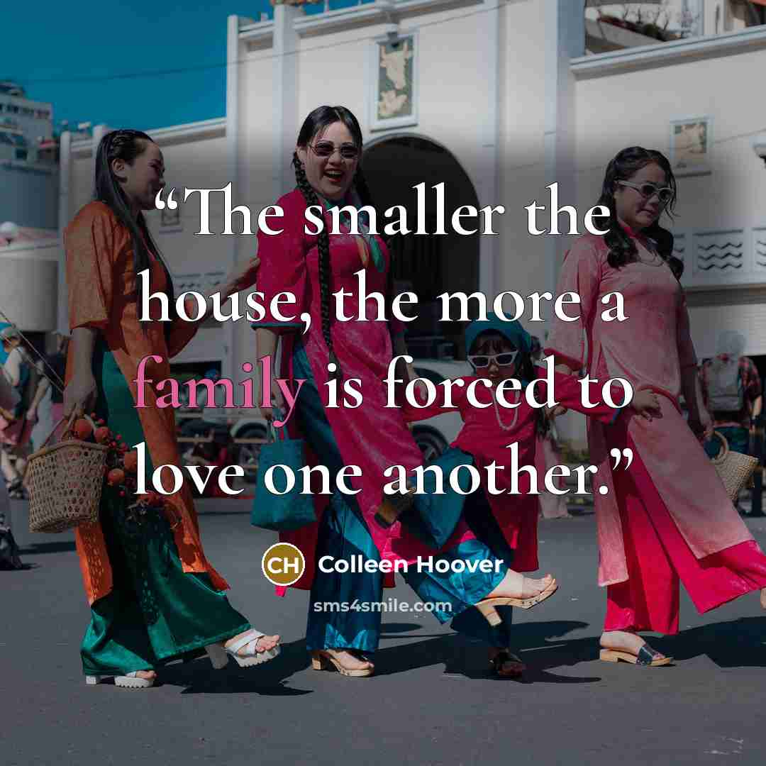 “The smaller the house, the more a family is forced to love one another.” quote by Colleen Hoover