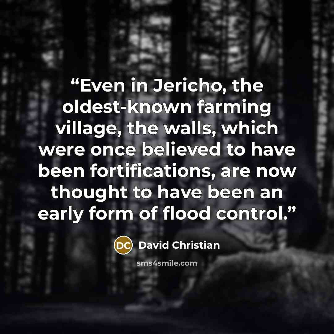 “Even in Jericho, the oldest-known farming village, the walls, which were once believed to have been fortifications, are now thought to have been an early form of flood control.” quote by David Christian